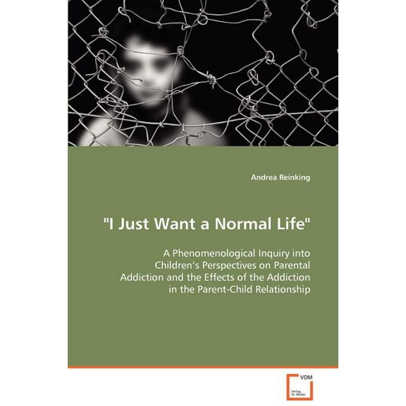 "I Just Want a Normal Life" A Phenomenological Inquiry into Children's Perspectives on Parental Addiction and the Effect, (Paperback)
