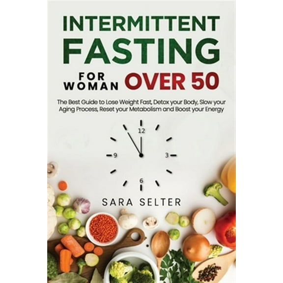 Intermittent Fasting for Woman Over 50: The Best Guide to Lose Weight Fast, Detox your Body, Slow your Aging Process, Reset your Metabolism and Boost