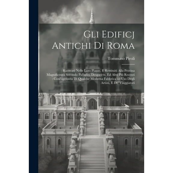 Gli edificj antichi di Roma: Ricercati nelle loro piante, e restituiti alla pristina magnificenza secondo Palladio, Desgodetz, ed altri pi? recenti