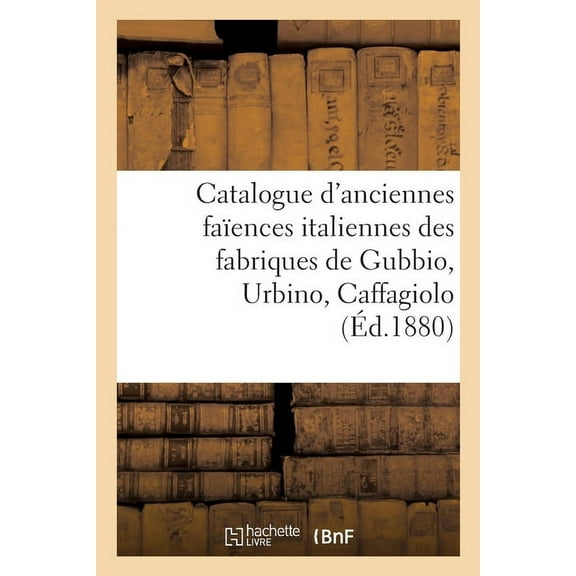 Catalogue d'Anciennes Faïences Italiennes Des Fabriques de Gubbio, Urbino, Caffagiolo, (Paperback)