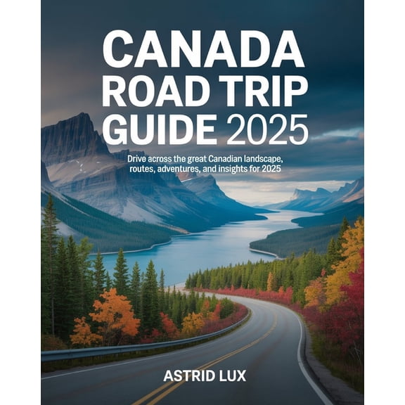 Canada Road Trip Guide 2025: Drive Across the Great Canadian Landscape, Routes, Adventures, and Insights for 2025, (Paperback)