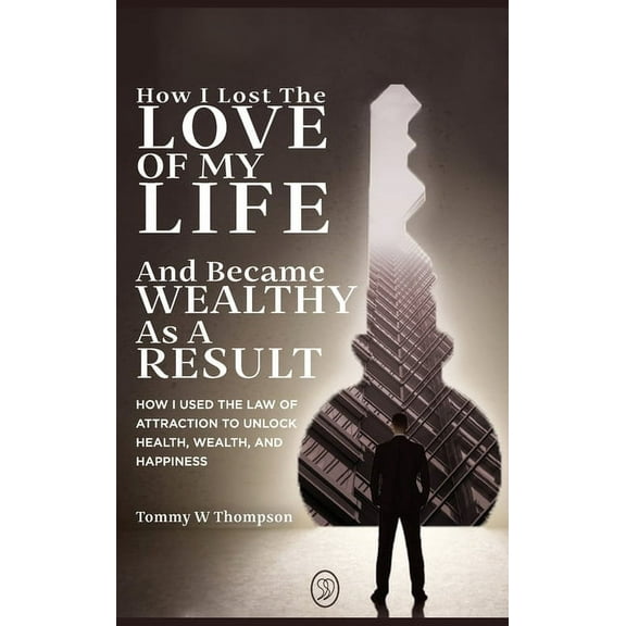 How I Lost the Love of My Life and Became Wealthy as a Result: How I Used the Law of Attraction to Unlock Health, Wealth, (Hardcover)