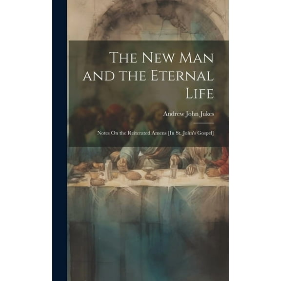 The New Man and the Eternal Life: Notes On the Reiterated Amens [In St. John's Gospel], (Hardcover)