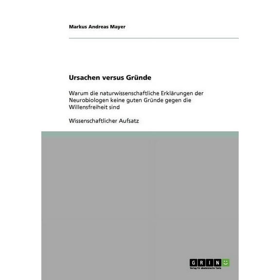 Ursachen versus Gründe: Warum die naturwissenschaftliche Erklärungen der Neurobiologen keine guten Gründe gegen die Willensfreiheit sind (Paperback)