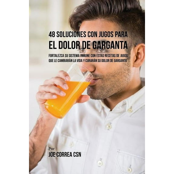 48 Soluciones Con Jugos Para el Dolor de Garganta: Fortalezca su Sistema Inmune Con Estas Recetas de Jugos Que Le Cambia, (Paperback)
