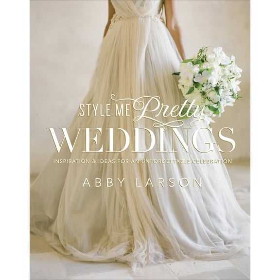 Style Me Pretty Weddings: Inspiration & Ideas for an Unforgettable Celebration, (Hardcover)