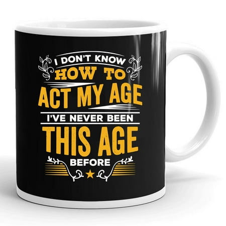 

I Dont Know How To Act My Age I Have Never Been This Age Before Gift Ceramic Mug 11oz (White;11oz)