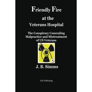 Friendly Fire at the Veterans Hospital: The Conspiracy Concealing Malpractice and Mistreatment of Us Veterans