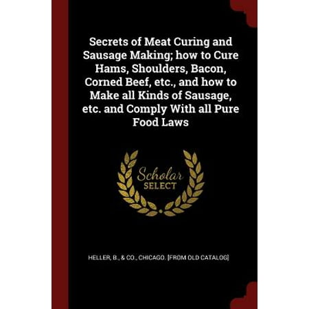 Secrets of Meat Curing and Sausage Making; How to Cure Hams, Shoulders, Bacon, Corned Beef, Etc., and How to Make All Kinds of Sausage, Etc. and Comply with All Pure Food (The Best Way To Make Bacon)