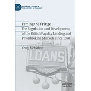 Palgrave Studies in the History of Finance: Taming the Fringe: The Regulation and Development of the British Payday Lending and Pawnbroking Markets Since 1870 (Hardcover)
