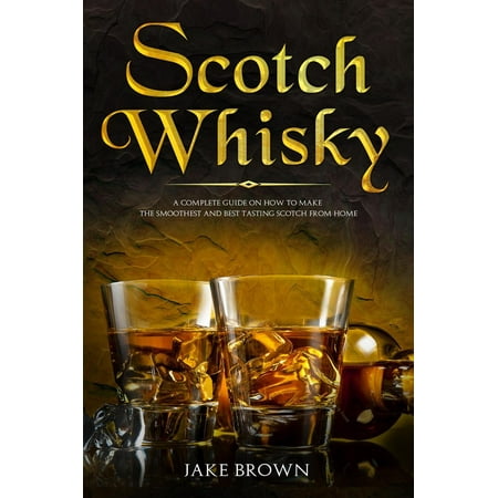 Scotch Whisky: A Complete Guide On How To Make The Smoothest And Best Tasting Scotch From Home - (Best Scotch In India)
