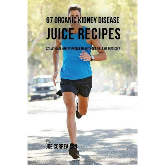 67 Organic Kidney Disease Juice Recipes: Solve Your Kidney Problems without Pills or Medicine, (Paperback)