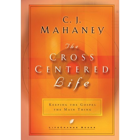 The Cross-Centered Life : Keeping the Gospel the Main Thing
