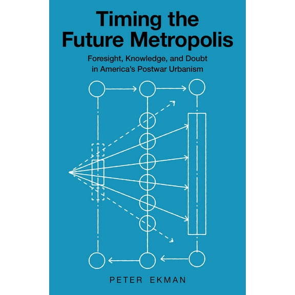 Timing the Future Metropolis: Foresight, Knowledge, and Doubt in America's Postwar Urbanism, (Paperback)