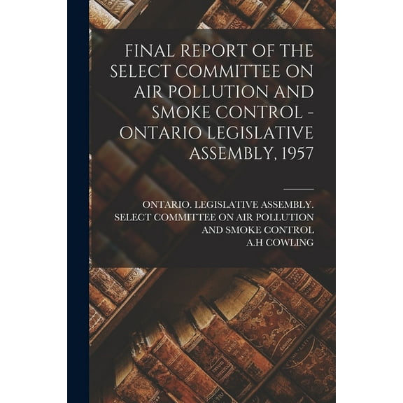 Final Report of the Select Committee on Air Pollution and Smoke Control - Ontario Legislative Assembly, 1957, (Paperback)