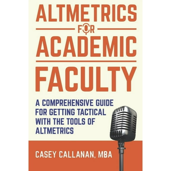 Altmetrics for Academic Faculty: A Comprehensive Guide to Getting Tactical with the Tools of Altmetrics, (Paperback)