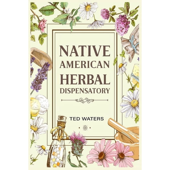 Native American Herbal Dispensatory: The Guide to Producing Medication for Common Disorders and Radiant Health (2022 for, (Paperback)