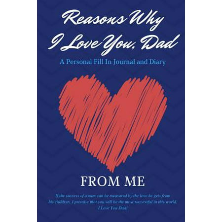 Reasons Why I Love You Dad - A Personal Fill-In Journal and Diary from Me : Fill-In-The-Blank Journal, with 50 Writing Prompts and Additional Space to Describe Your Dad - The Best Dad (Best Fill In The Blank Questions)