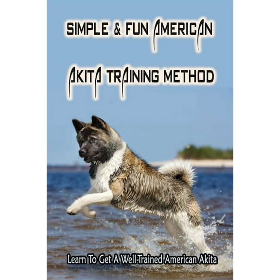 Simple & Fun American Akita Training Method: Learn To Get A Well-Trained American Akita: How And (Paperback) by Sheryl Donchatz