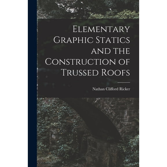 Elementary Graphic Statics and the Construction of Trussed Roofs, (Paperback)