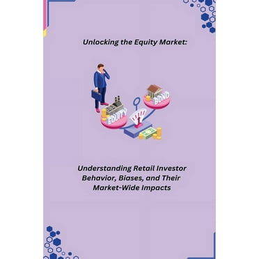 Unlocking the Equity Market: Understanding Retail Investor Behavior, Biases, and Their Market-Wide Impacts (Paperback)