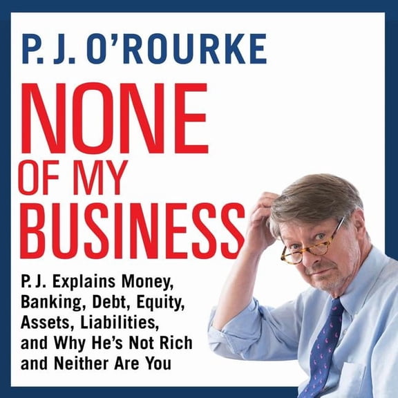 None of My Business: P.J. Explains Money, Banking, Debt, Equity, Assets, Liabilities, and Why Hes Not Rich and Neither Are You (Audiobook)