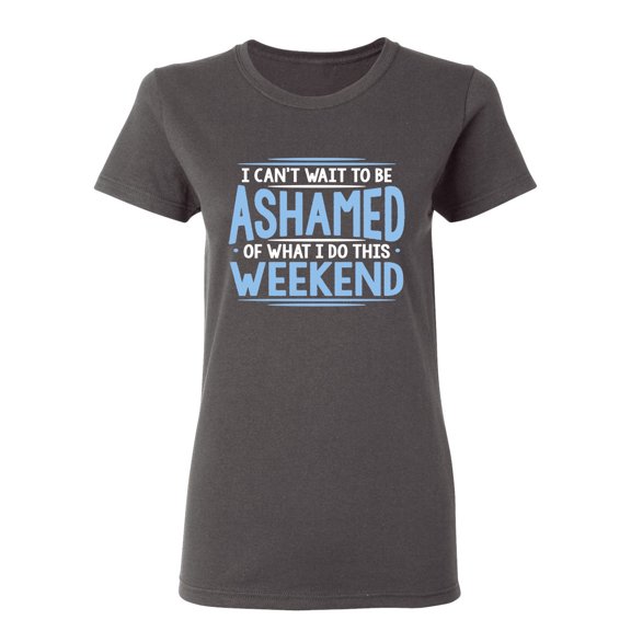 I Can't Wait To Be Ashamed Of What I Do This Weekend Sarcastic Novelty Gift Idea Adult Humor Funny Women's Casual Tees