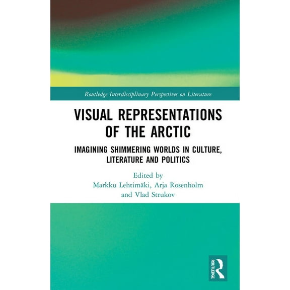 Routledge Interdisciplinary Perspectives Visual Representations of the Arctic: Imagining Shimmering Worlds in Culture, Literature and Politics, (Hardcover)