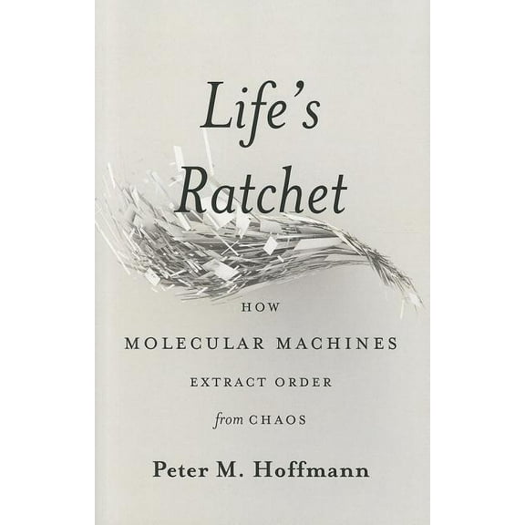 Life's Ratchet: How Molecular Machines Extract Order from Chaos, (Hardcover)