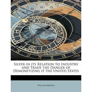 Silver in Its Relation to Industry and Trade the Danger of Demonetizing It the United States (Paperback)