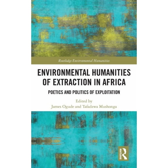 Routledge Environmental Humanities Environmental Humanities of Extraction in Africa: Poetics and Politics of Exploitation, (Hardcover)