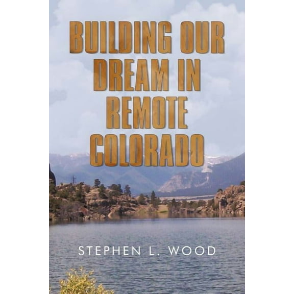 Building Our Dream in Remote Colorado (Paperback) by Stephen L Wood