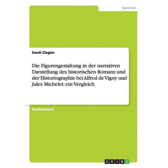 Die Figurengestaltung in der narrativen Darstellung des historischen Romans und der Historiographie bei Alfred de Vigny und Jules Michelet : ein Vergleich (Paperback)