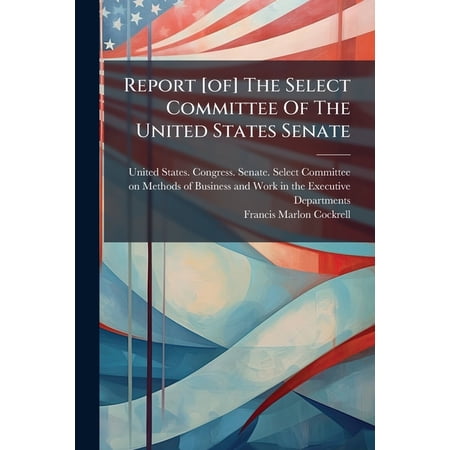 Report [of] The Select Committee Of The United States Senate : Appointed Under Senate Resolution Of March 3 1887 To Inquire Into And Examine The Methods Of Business And Work In The Executive Departments Etc. And The Causes Of Delays In Transacting (Paperback)