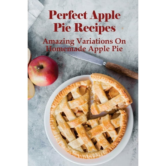Perfect Apple Pie Recipe: Amazing Variations On Homemade Apple Pie: The Amazing Buttery Apple Pie (Paperback)