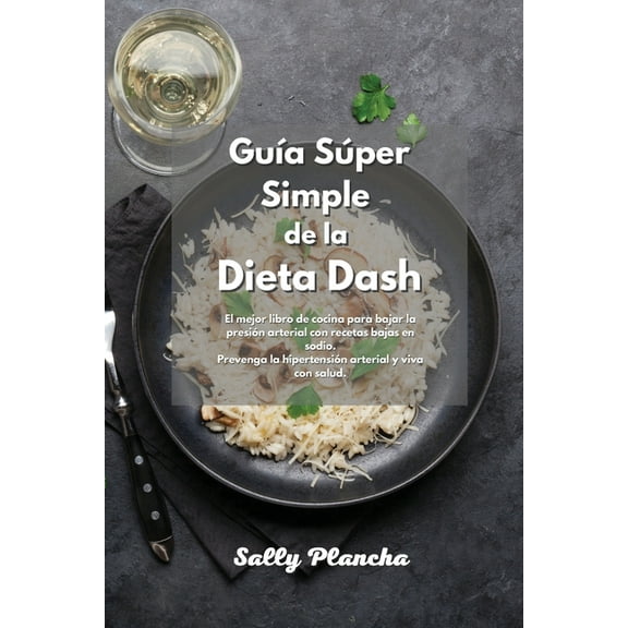 Guía Súper Simple de la Dieta Dash: El mejor libro de cocina para bajar la presión arterial con recetas bajas en sodio. Prevenga la hipertensión arterial y viva con salud. (Paperback)
