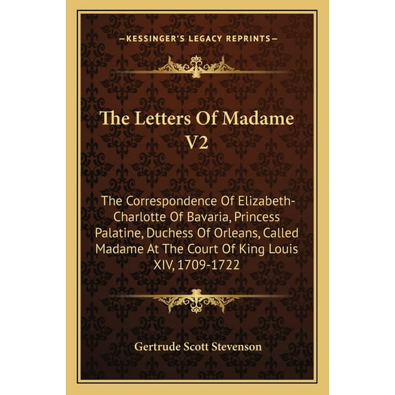 The Letters of Madame V2: The Correspondence of Elizabeth-Charlotte of Bavaria, Princess Palatine, Duchess of Orleans, Called Madame at the Court of King Louis XIV, 1709-1722