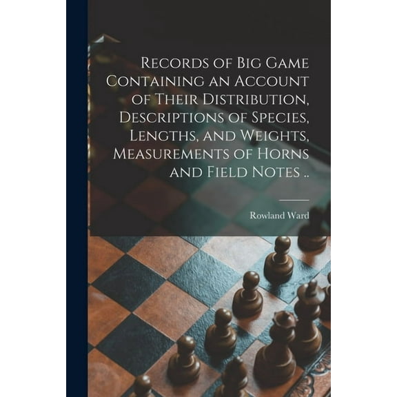 Records of Big Game Containing an Account of Their Distribution, Descriptions of Species, Lengths, and Weights, Measurements of Horns and Field Notes .. (Paperback)