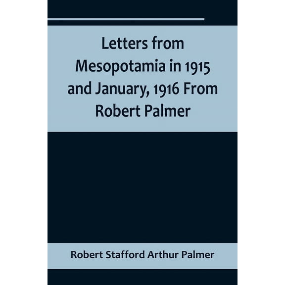 Letters from Mesopotamia in 1915 and January, 1916 From Robert Palmer, who was killed in the Battle of Um El Hannah, Jun, (Paperback)