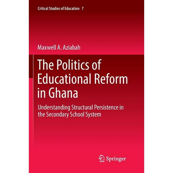 Critical Studies of Education The Politics of Educational Reform in Ghana: Understanding Structural Persistence in the Secondary School System, Book 7, (Paperback)