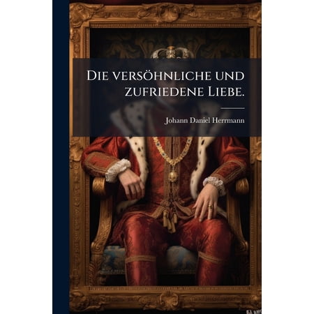 Die Versohnliche Und Zufriedene Liebe. 2 Schaferspiele Jedes in 1 Aufz... Paperback