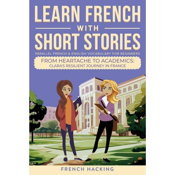Learn French with the Adventures of Clar Learn French With Short Stories - Parallel French & English Vocabulary for Beginners. From Heartache to Academics: Clara, Book 6, (Paperback)