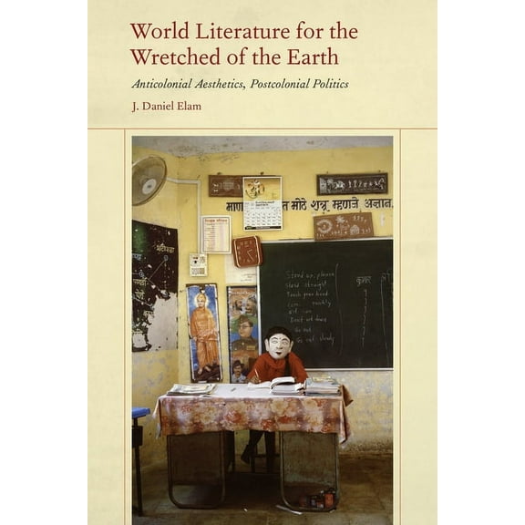 World Literature for the Wretched of the Earth: Anticolonial Aesthetics, Postcolonial Politics, (Hardcover)