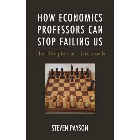 How Economics Professors Can Stop Failing Us: The Discipline at a Crossroads, (Paperback)