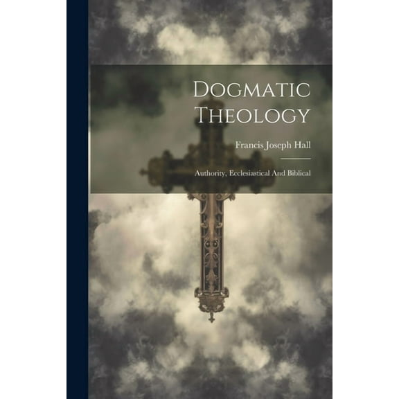 Dogmatic Theology: Authority, Ecclesiastical And Biblical (Paperback)