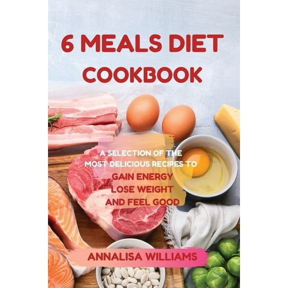 6 Meals Diet Cookbook: A Selection of the Most Delicious Recipes to Gain Energy, Lose Weight and Feel Good, (Paperback)
