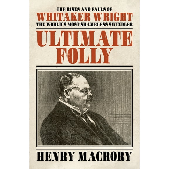 Ultimate Folly: The Rises and Falls of Whitaker Wright: The World's Most Shameless Swindler, (Hardcover)