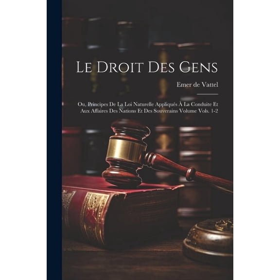 Le droit des gens : Ou, Principes de la loi naturelle appliqués à la conduite et aux affaires des nations et des souverains Volume vols. 1-2 (Paperback)