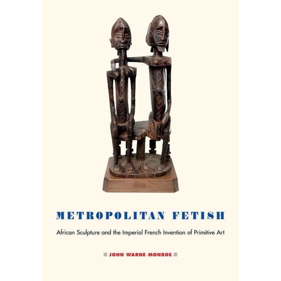 Metropolitan Fetish: African Sculpture and the Imperial French Invention of Primitive Art, (Hardcover)
