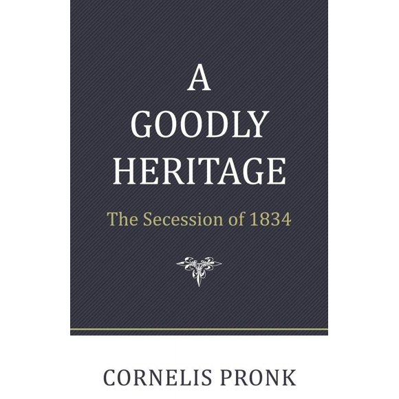 A Goodly Heritage: The Secession of 1834 and Its Impact on Reformed Churches in the Netherlands and North America
